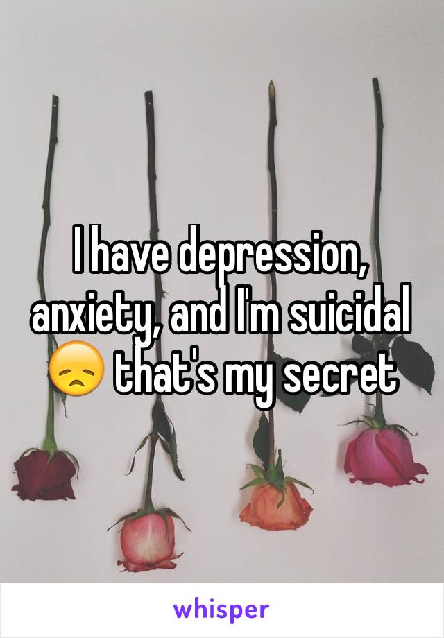 I have depression, anxiety, and I'm suicidal 😞 that's my secret 