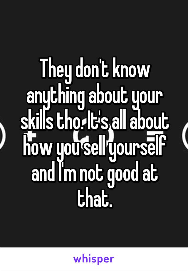 They don't know anything about your skills tho. It's all about how you sell yourself and I'm not good at that.