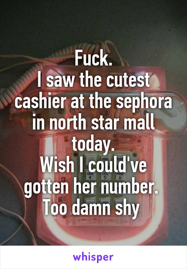 Fuck.
I saw the cutest cashier at the sephora in north star mall today.
Wish I could've gotten her number. 
Too damn shy 