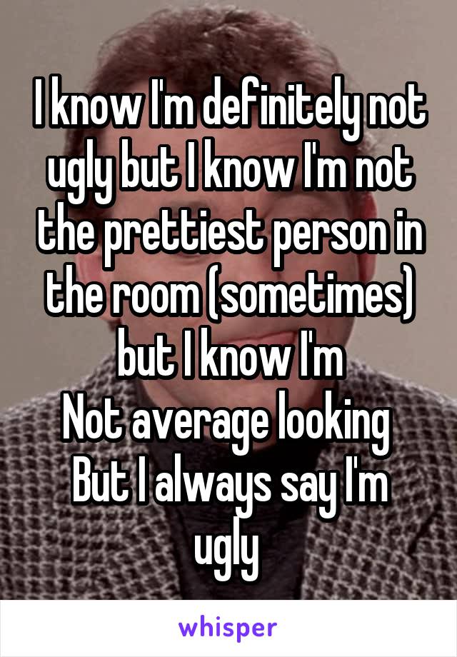 I know I'm definitely not ugly but I know I'm not the prettiest person in the room (sometimes) but I know I'm
Not average looking 
But I always say I'm ugly 