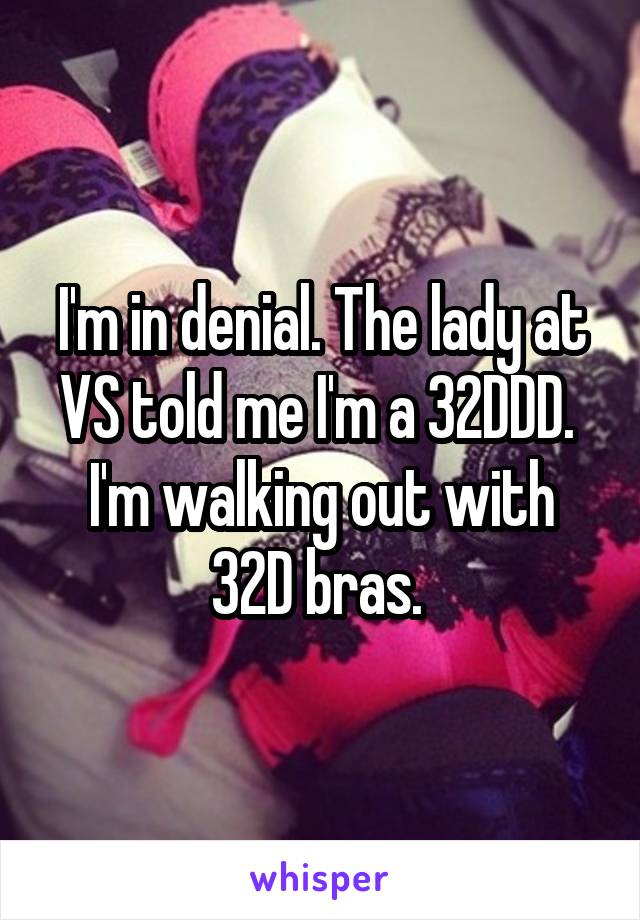 I'm in denial. The lady at VS told me I'm a 32DDD. 
I'm walking out with 32D bras. 