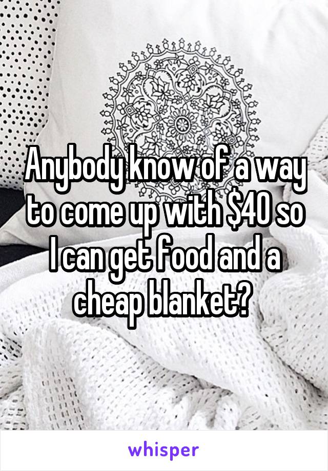 Anybody know of a way to come up with $40 so I can get food and a cheap blanket? 