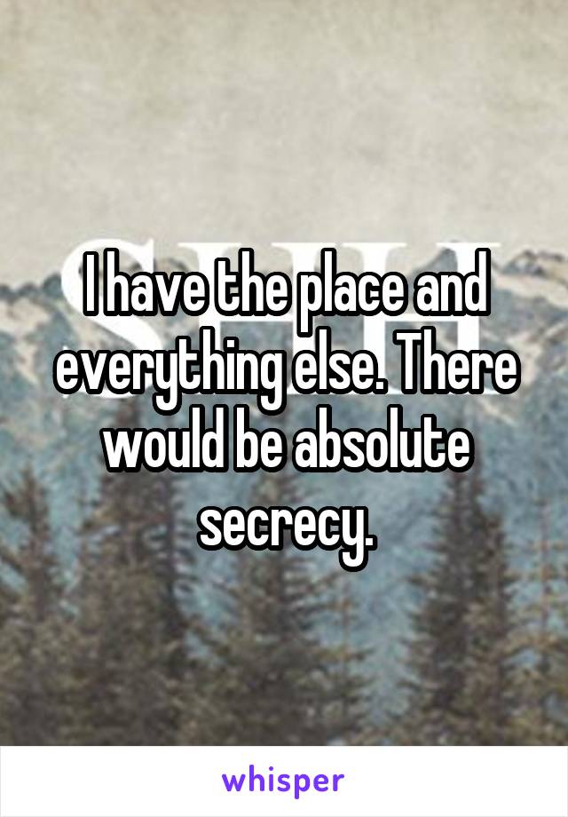 I have the place and everything else. There would be absolute secrecy.