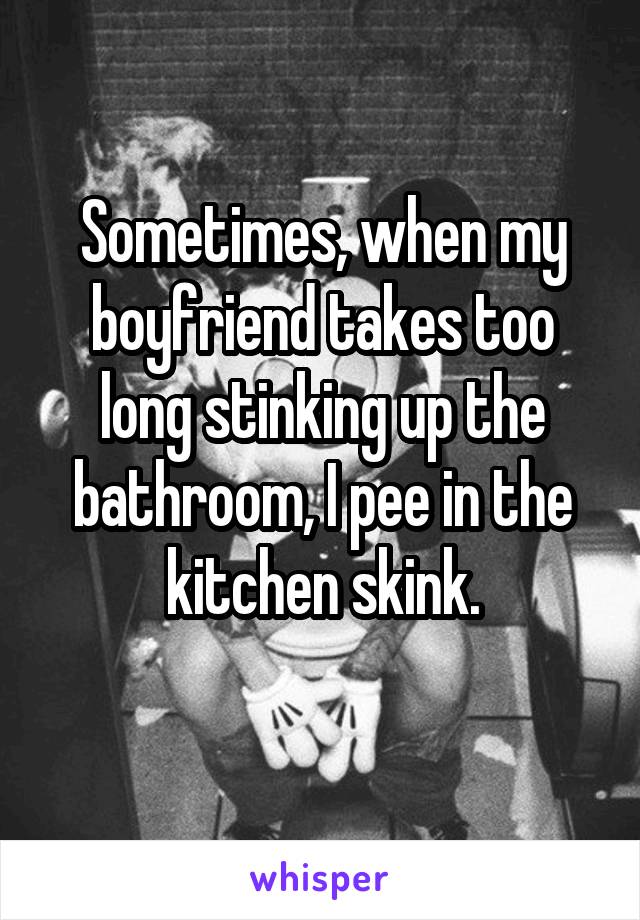 Sometimes, when my boyfriend takes too long stinking up the bathroom, I pee in the kitchen skink.
