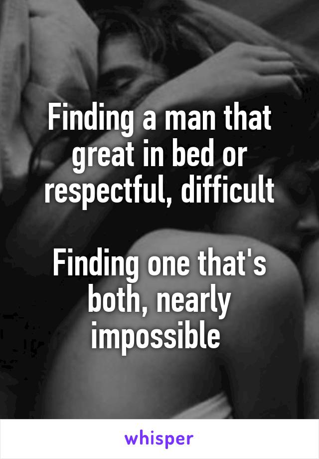 Finding a man that great in bed or respectful, difficult

Finding one that's both, nearly impossible 