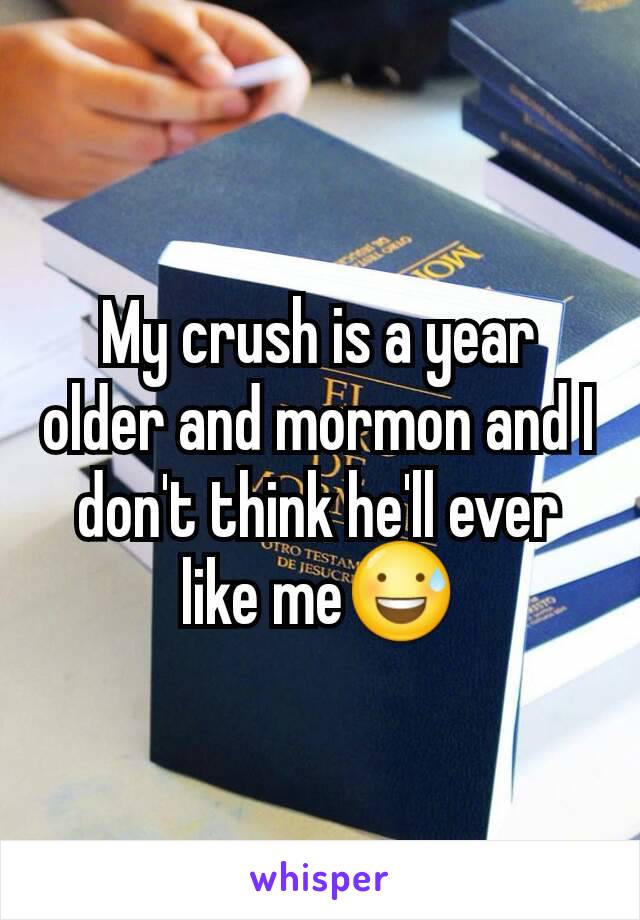 My crush is a year older and mormon and I don't think he'll ever like me😅