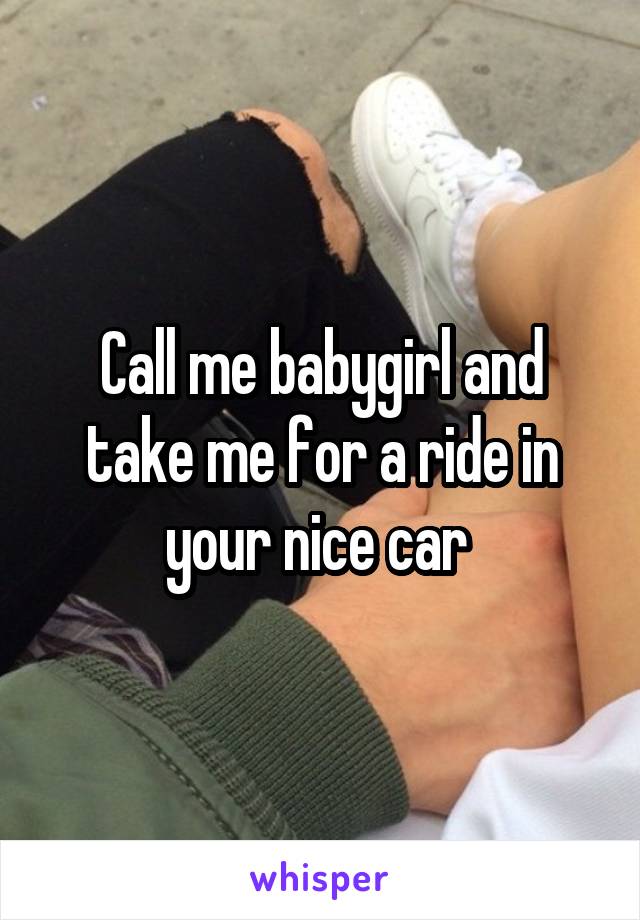 Call me babygirl and take me for a ride in your nice car 