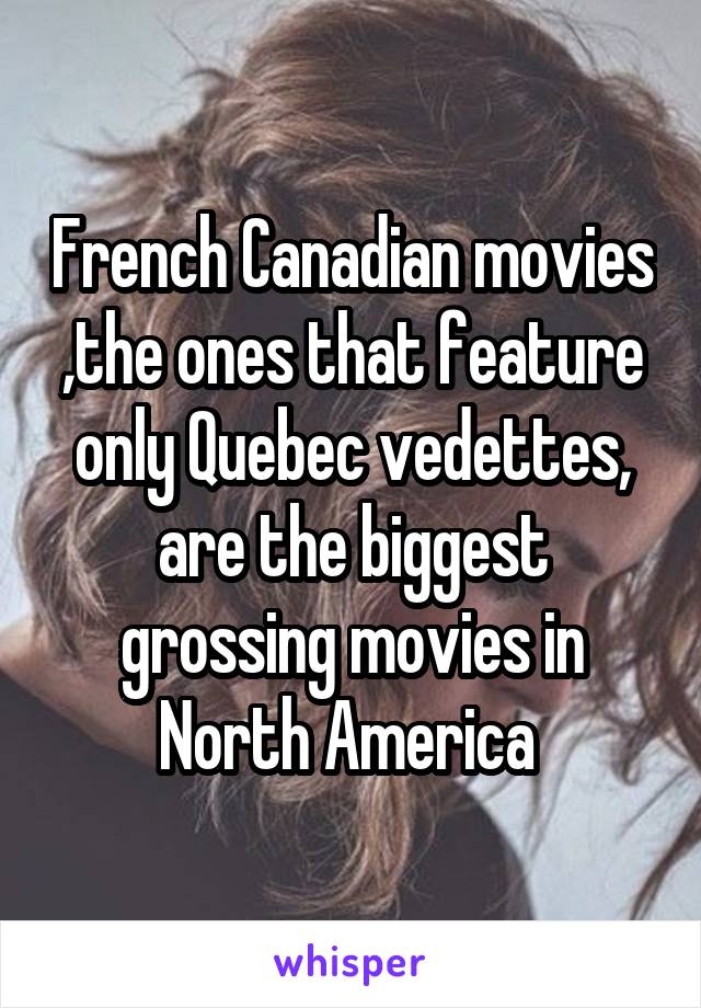 French Canadian movies ,the ones that feature only Quebec vedettes, are the biggest grossing movies in North America 