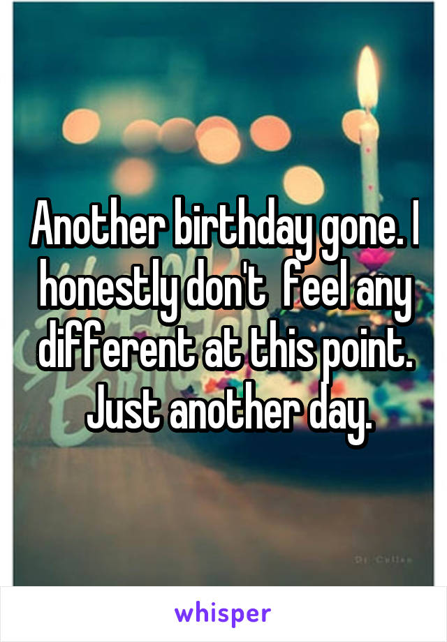 Another birthday gone. I honestly don't  feel any different at this point.
 Just another day.