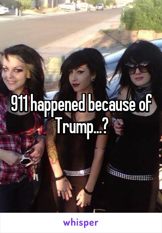 911 happened because of Trump...?