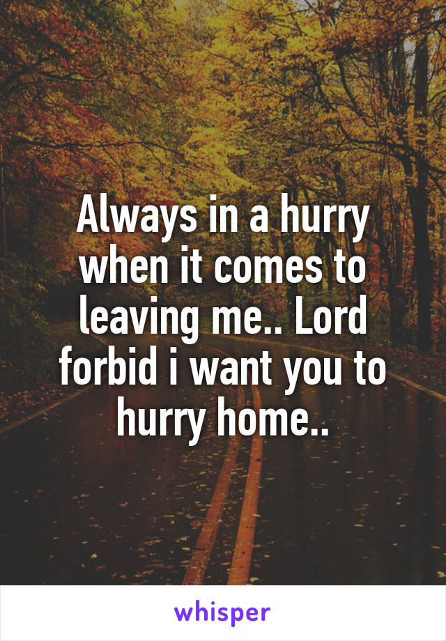 Always in a hurry when it comes to leaving me.. Lord forbid i want you to hurry home..