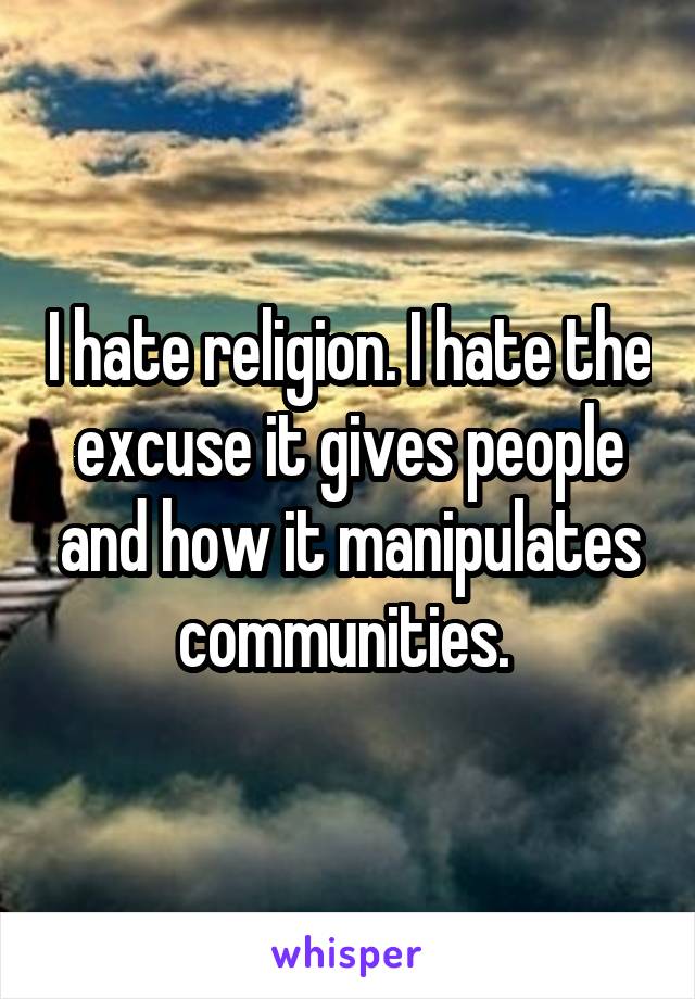 I hate religion. I hate the excuse it gives people and how it manipulates communities. 