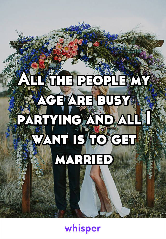 All the people my age are busy partying and all I want is to get married