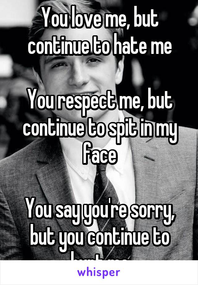 You love me, but continue to hate me

You respect me, but continue to spit in my face

You say you're sorry, but you continue to hurt me