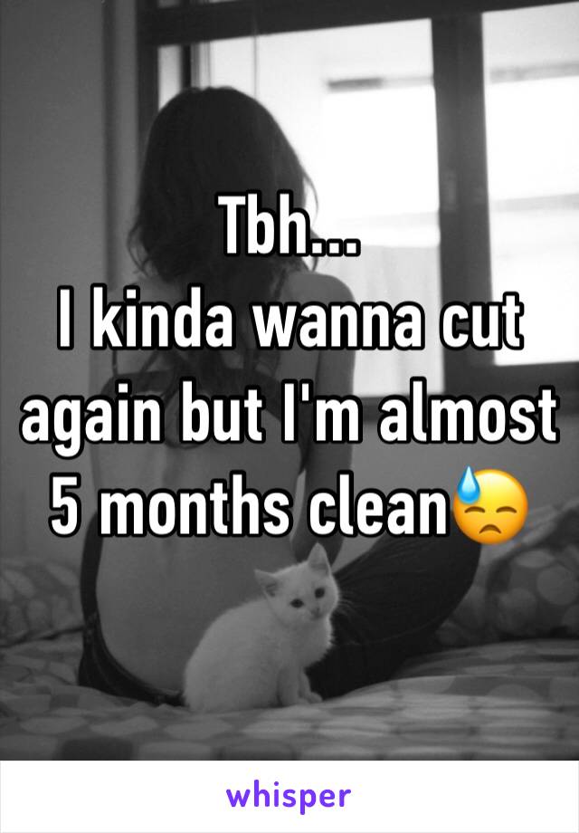 Tbh...
I kinda wanna cut again but I'm almost 5 months clean😓