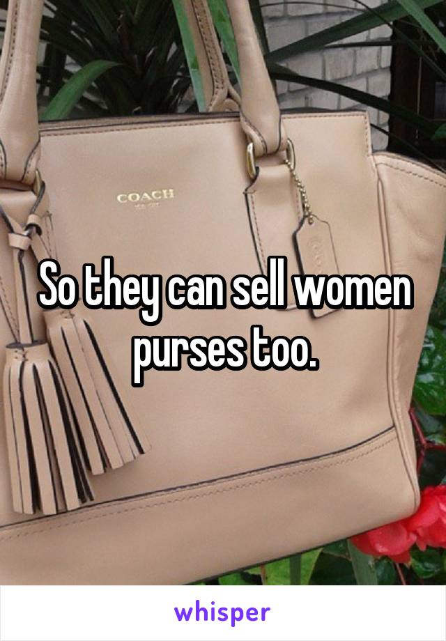 So they can sell women purses too.