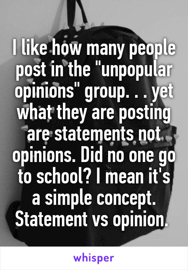 I like how many people post in the "unpopular opinions" group. . . yet what they are posting are statements not opinions. Did no one go to school? I mean it's a simple concept. Statement vs opinion. 