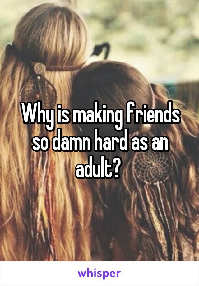 Why is making friends so damn hard as an adult? 