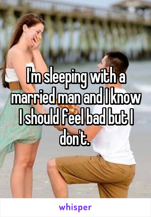 I'm sleeping with a married man and I know I should feel bad but I don't. 