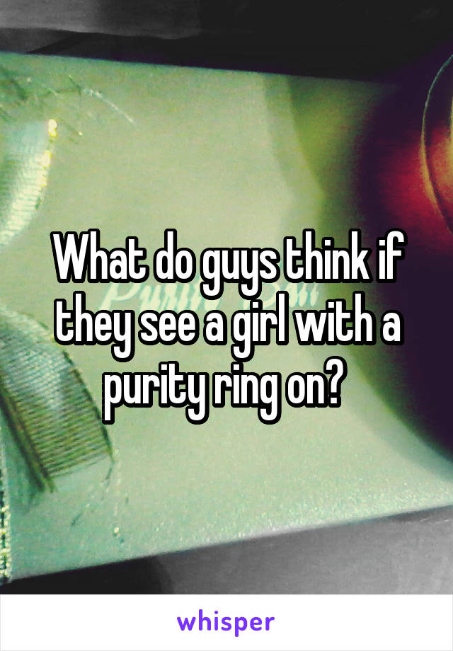 What do guys think if they see a girl with a purity ring on? 