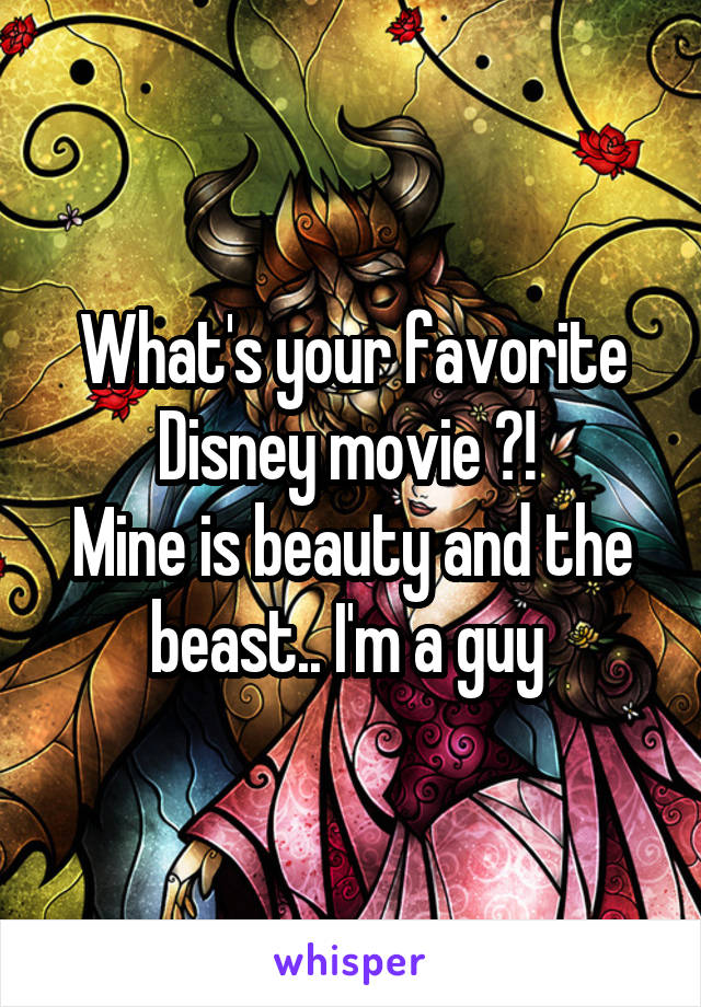 What's your favorite Disney movie ?! 
Mine is beauty and the beast.. I'm a guy 