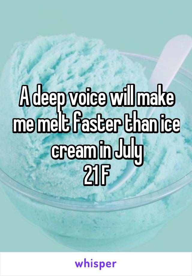 A deep voice will make me melt faster than ice cream in July
21 F