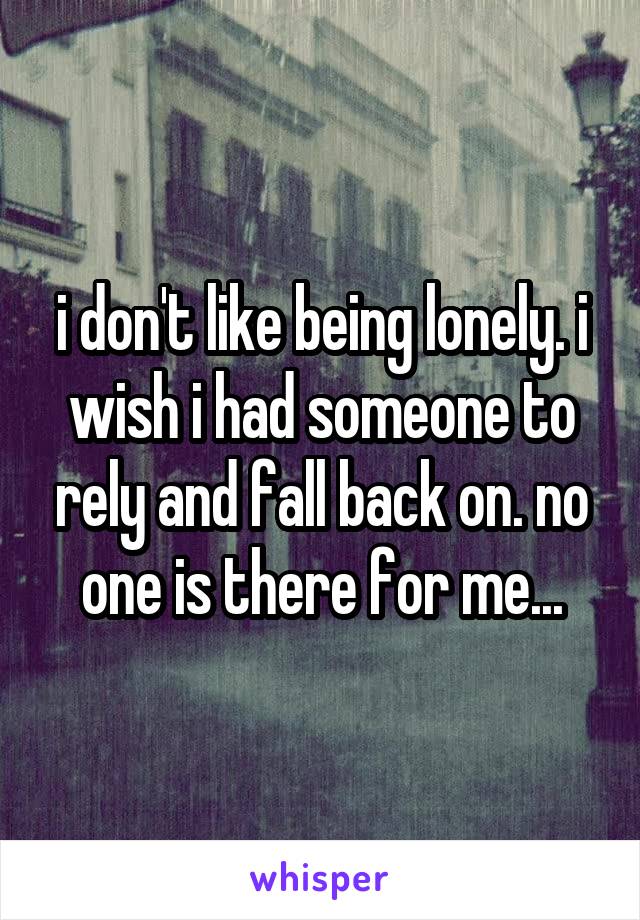 i don't like being lonely. i wish i had someone to rely and fall back on. no one is there for me...