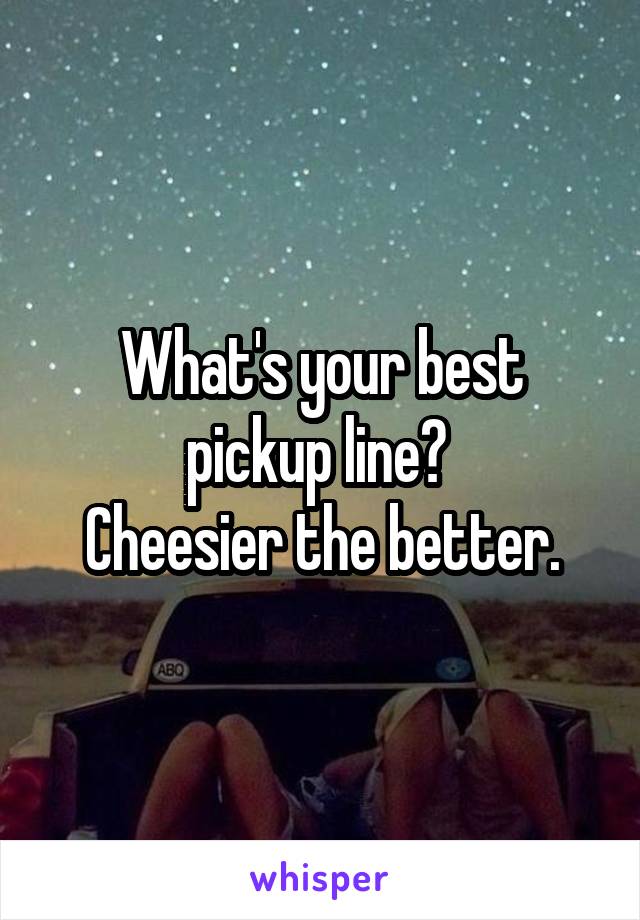 What's your best pickup line? 
Cheesier the better.