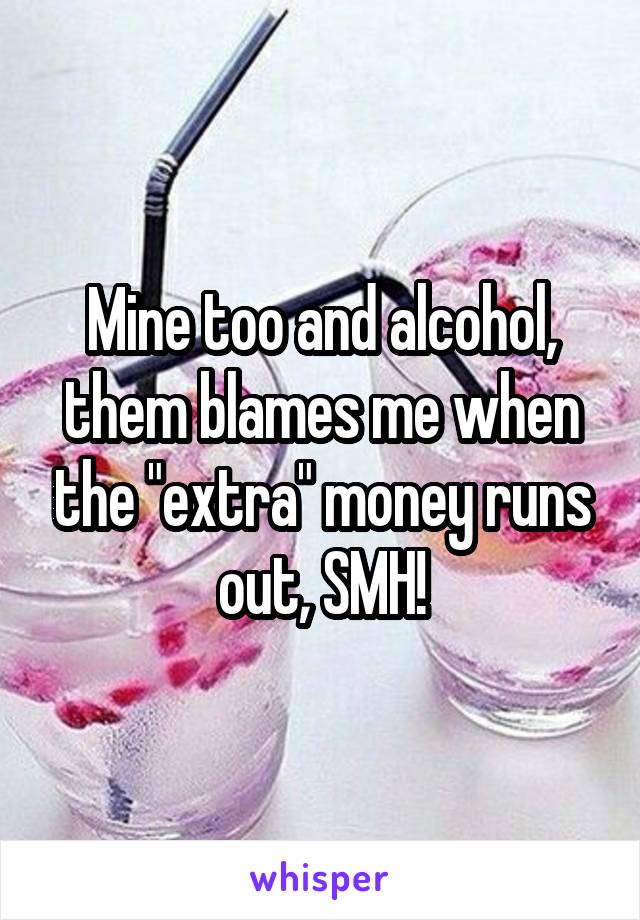 Mine too and alcohol, them blames me when the "extra" money runs out, SMH!