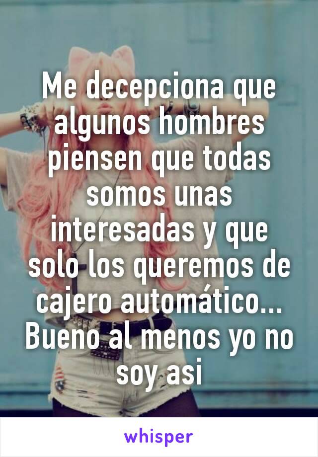 Me decepciona que algunos hombres piensen que todas somos unas interesadas y que solo los queremos de cajero automático... Bueno al menos yo no soy asi