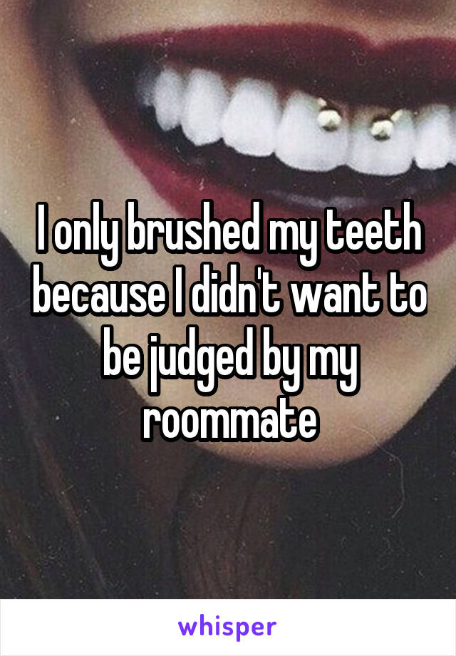 I only brushed my teeth because I didn't want to be judged by my roommate