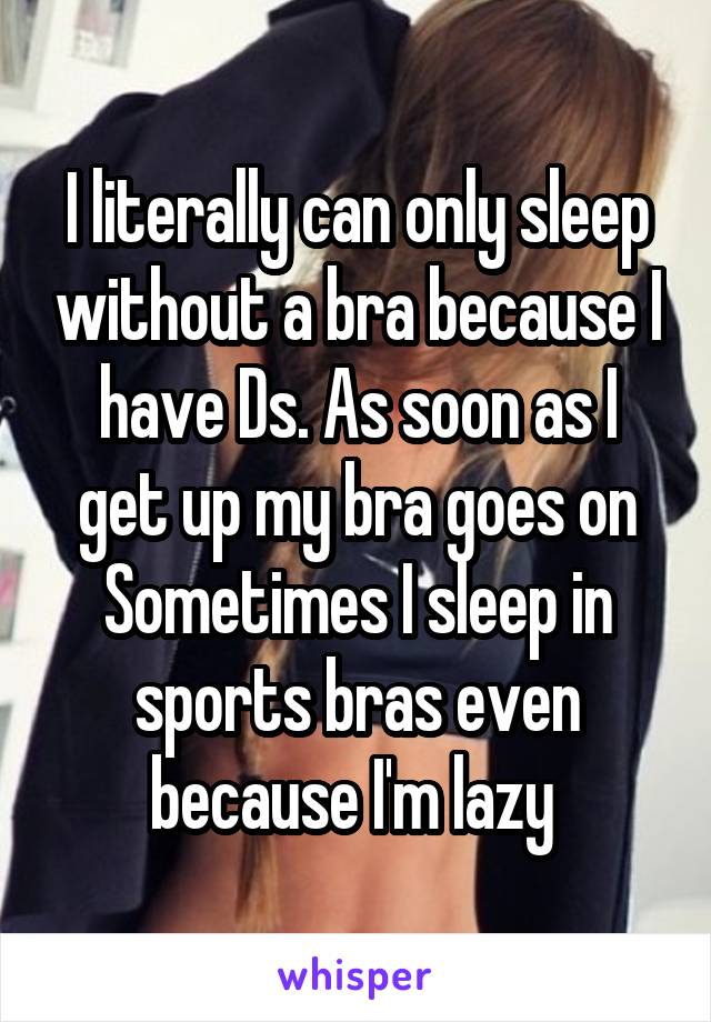 I literally can only sleep without a bra because I have Ds. As soon as I get up my bra goes on
Sometimes I sleep in sports bras even because I'm lazy 