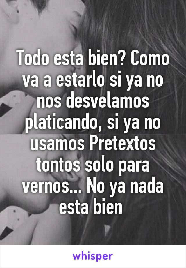 Todo esta bien? Como va a estarlo si ya no nos desvelamos platicando, si ya no usamos Pretextos tontos solo para vernos... No ya nada esta bien 