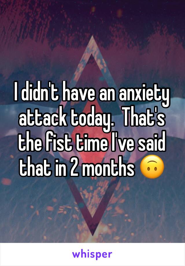 I didn't have an anxiety attack today.  That's the fist time I've said that in 2 months 🙃