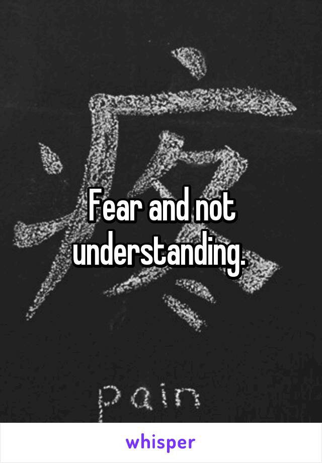 Fear and not understanding. 