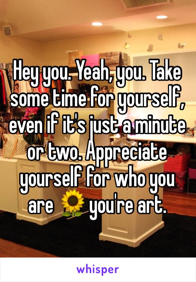 Hey you. Yeah, you. Take some time for yourself, even if it's just a minute or two. Appreciate yourself for who you are 🌻 you're art.