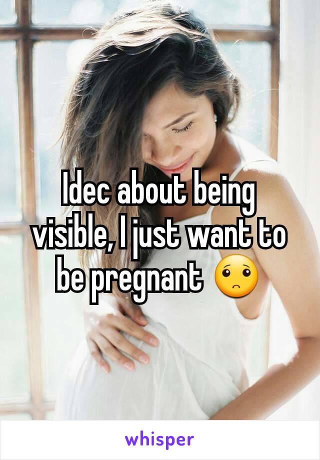 Idec about being visible, I just want to be pregnant 🙁