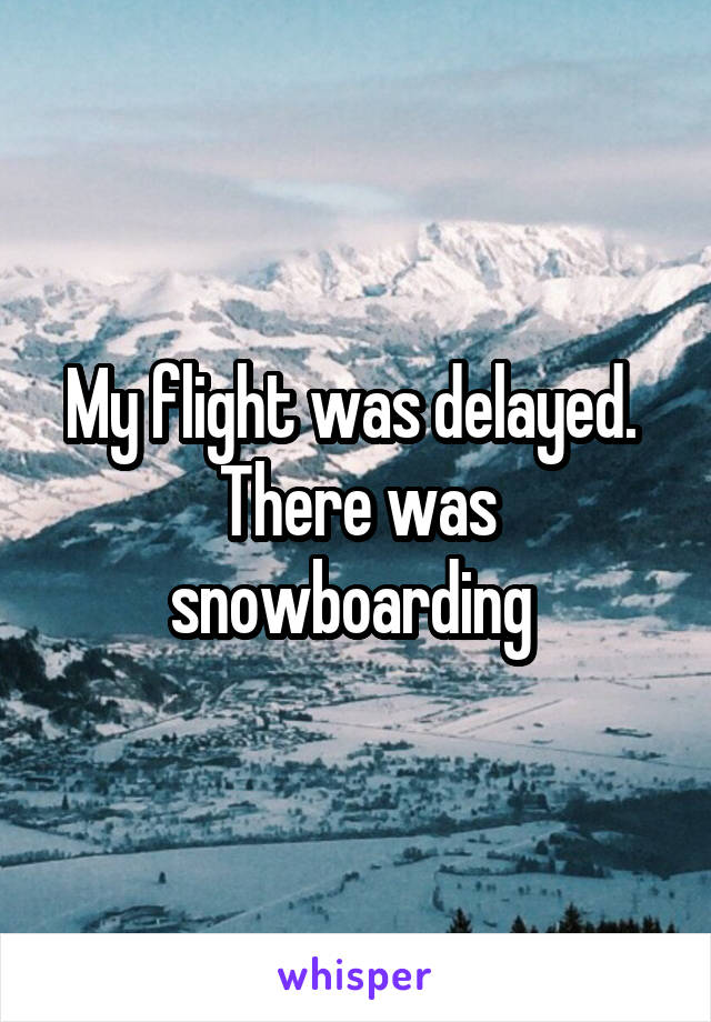 My flight was delayed. 
There was snowboarding 