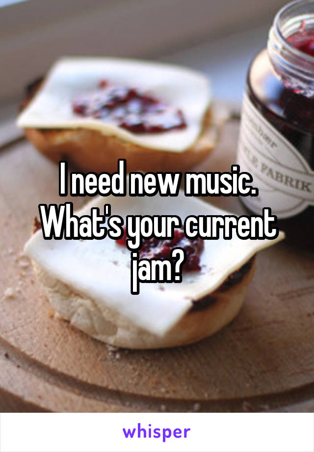 I need new music.
What's your current jam?