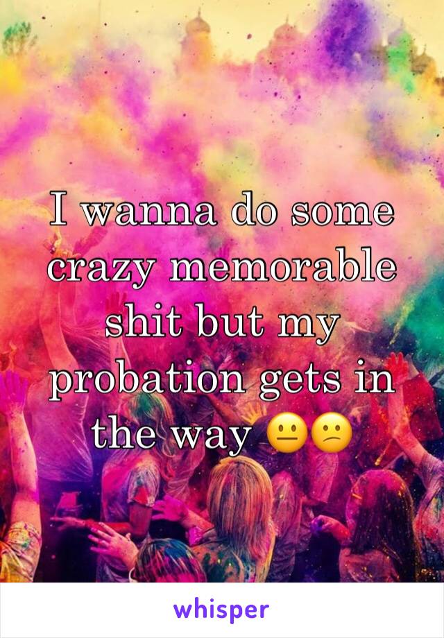 I wanna do some crazy memorable shit but my probation gets in the way 😐😕