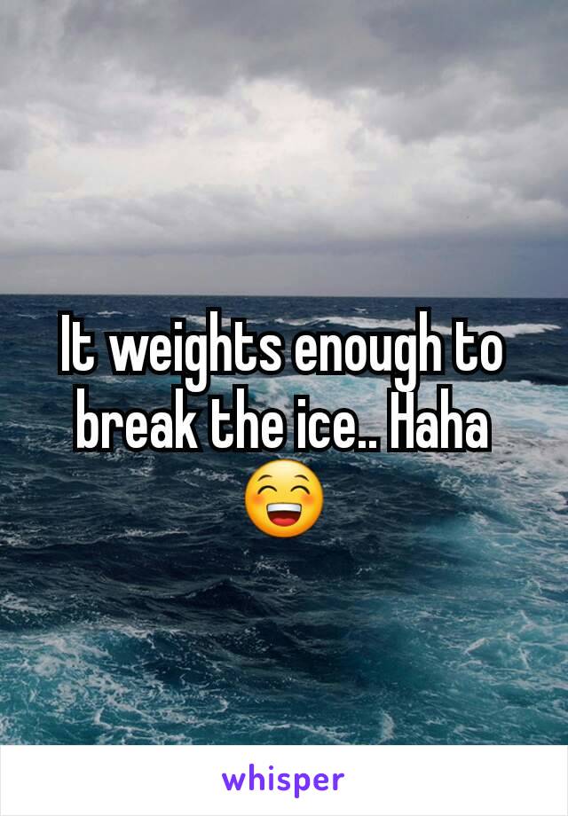 It weights enough to break the ice.. Haha 😁