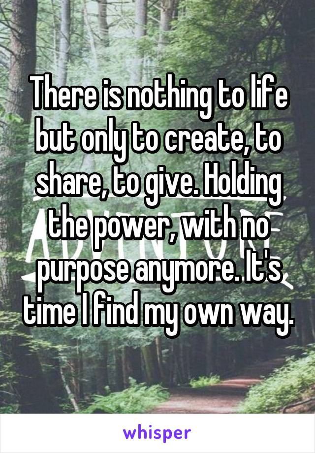 There is nothing to life but only to create, to share, to give. Holding the power, with no purpose anymore. It's time I find my own way. 