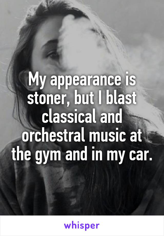 My appearance is stoner, but I blast classical and orchestral music at the gym and in my car.