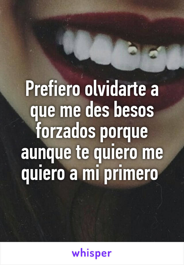 Prefiero olvidarte a que me des besos forzados porque aunque te quiero me quiero a mi primero 