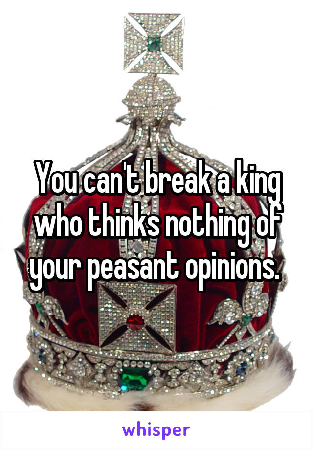 You can't break a king who thinks nothing of your peasant opinions. 