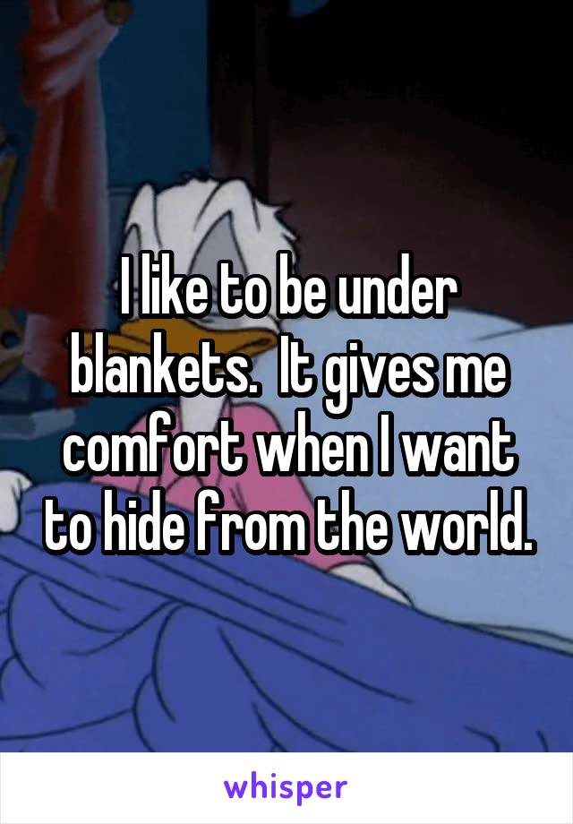 I like to be under blankets.  It gives me comfort when I want to hide from the world.