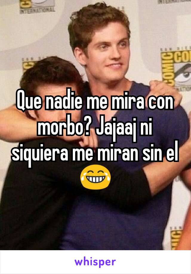 Que nadie me mira con morbo? Jajaaj ni siquiera me miran sin el 😂