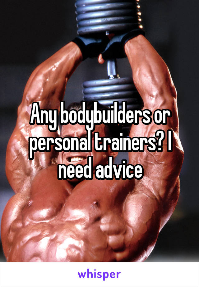 Any bodybuilders or personal trainers? I need advice