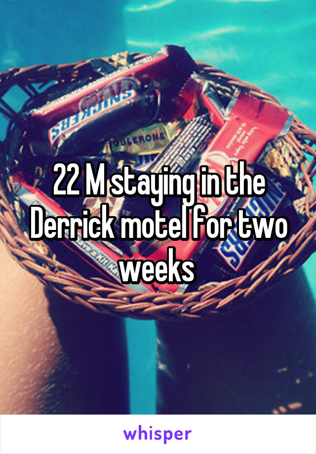 22 M staying in the Derrick motel for two weeks 