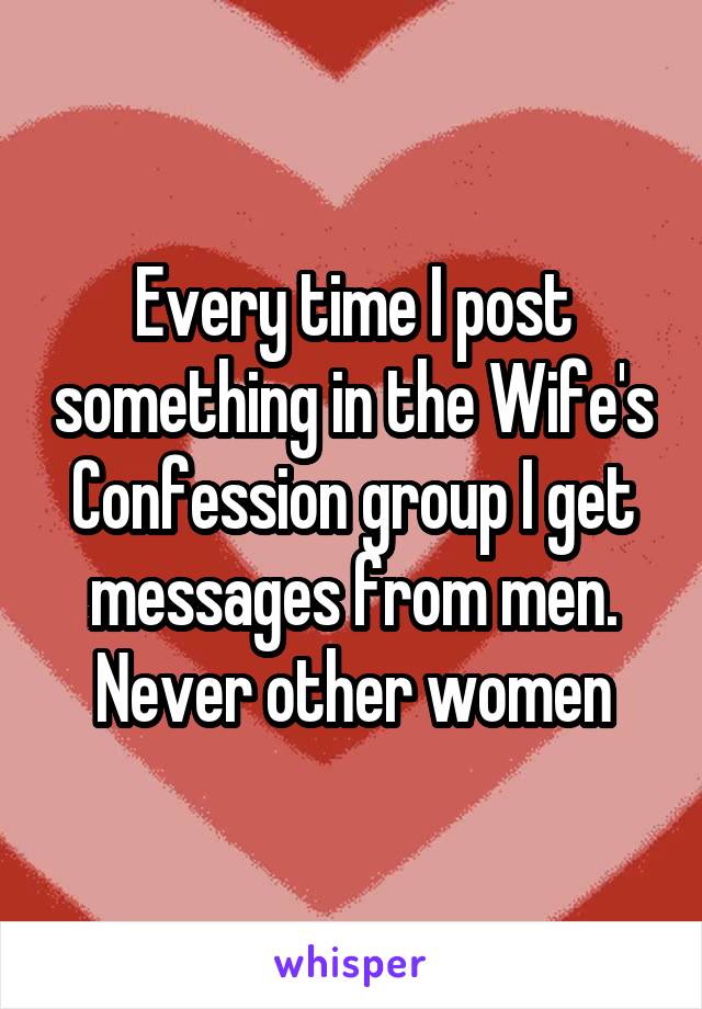 Every time I post something in the Wife's Confession group I get messages from men. Never other women